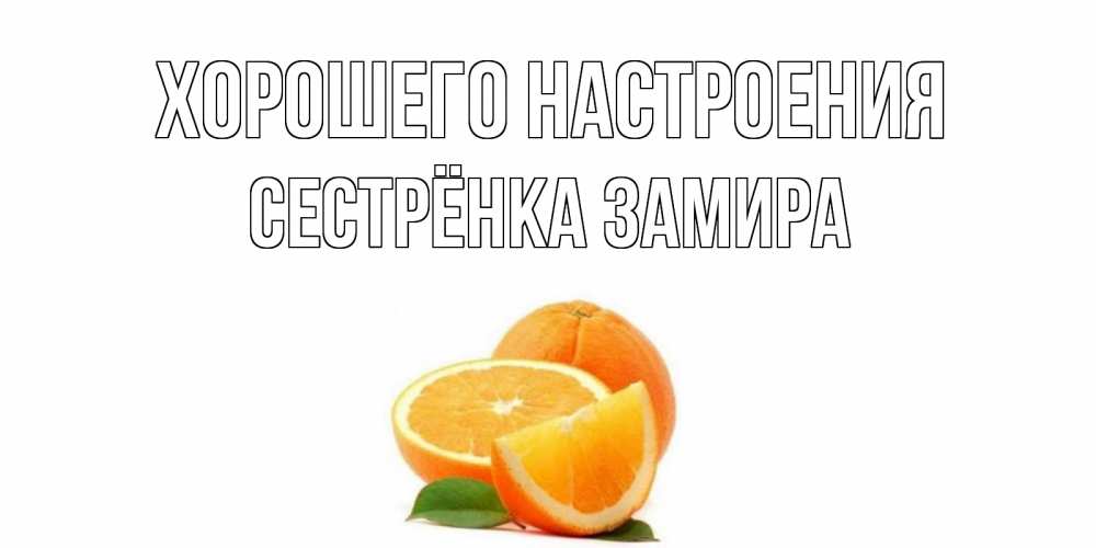 Открытка на каждый день с именем, Сестрёнка-Замира Хорошего настроения мандарин Прикольная открытка с пожеланием онлайн скачать бесплатно 