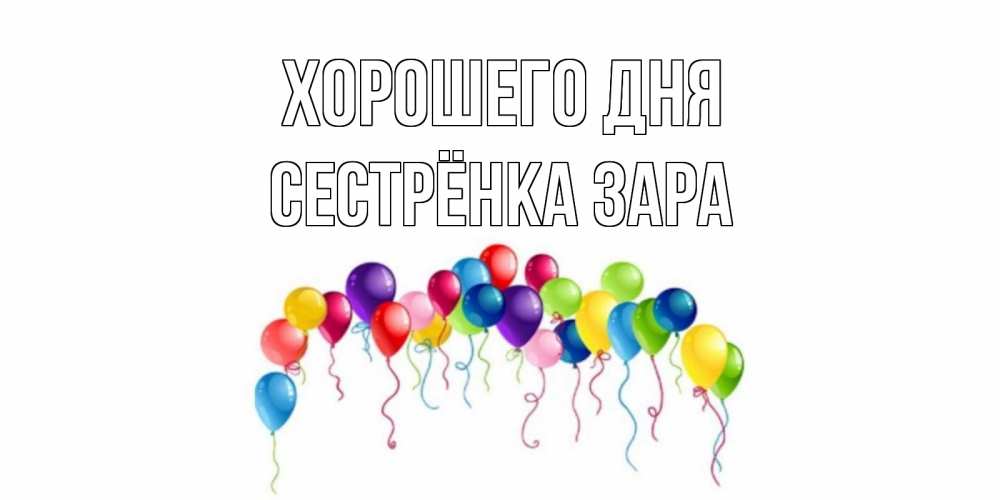 Открытка на каждый день с именем, Сестрёнка-Зара Хорошего дня открытка с шариками Прикольная открытка с пожеланием онлайн скачать бесплатно 