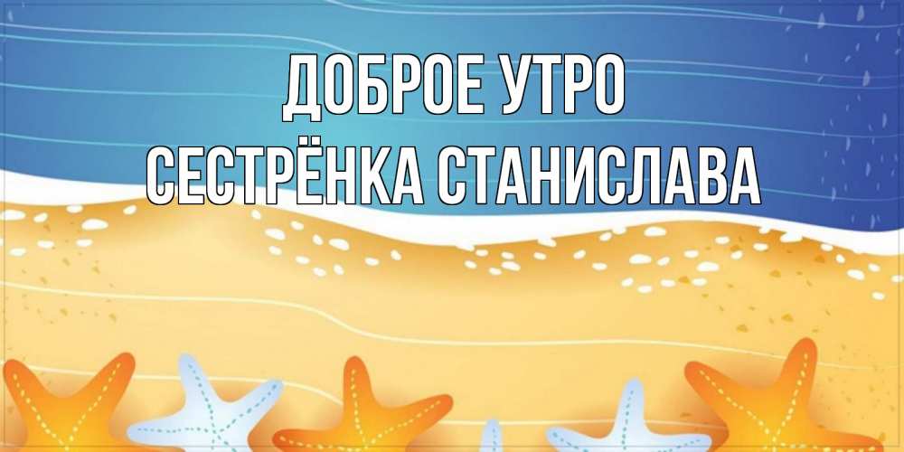 Открытка на каждый день с именем, Сестрёнка-Станислава Доброе утро красивая морская тема Прикольная открытка с пожеланием онлайн скачать бесплатно 