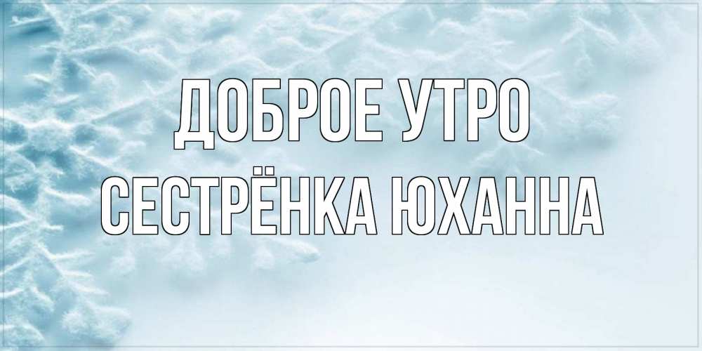 Открытка на каждый день с именем, Сестрёнка-Юханна Доброе утро классное зимнее утро Прикольная открытка с пожеланием онлайн скачать бесплатно 