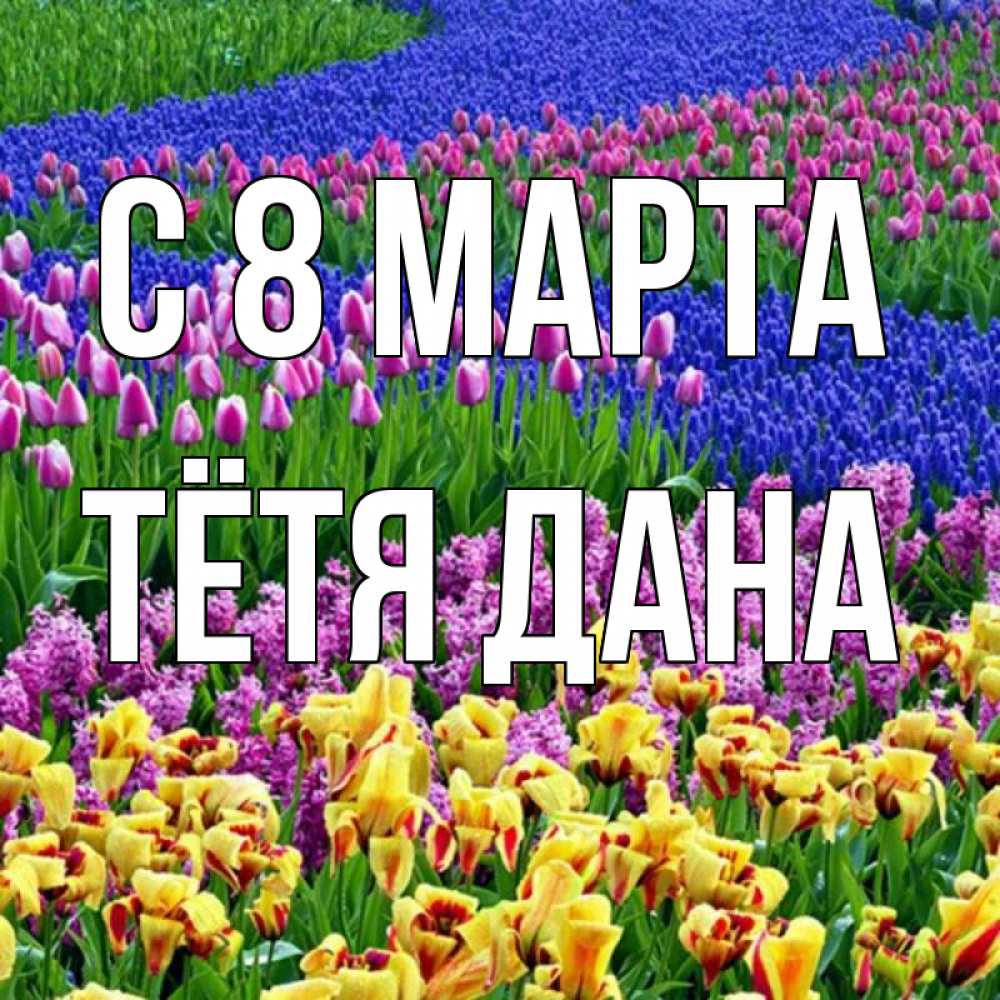 Открытка на каждый день с именем, Тётя-Дана С 8 МАРТА цветы Прикольная открытка с пожеланием онлайн скачать бесплатно 