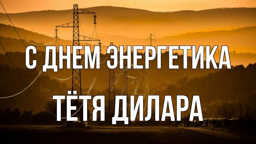Открытка на каждый день с именем, Тётя-Дилара С днем энергетика ЛЭП провода горы закат Прикольная открытка с пожеланием онлайн скачать бесплатно 