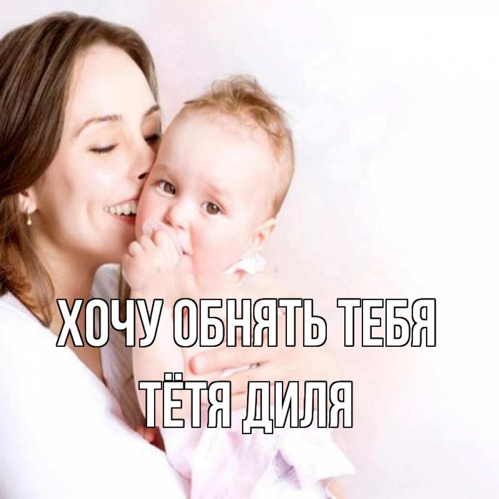 Открытка на каждый день с именем, Тётя-Диля Хочу обнять тебя фото счастливой мамы и ребенка Прикольная открытка с пожеланием онлайн скачать бесплатно 