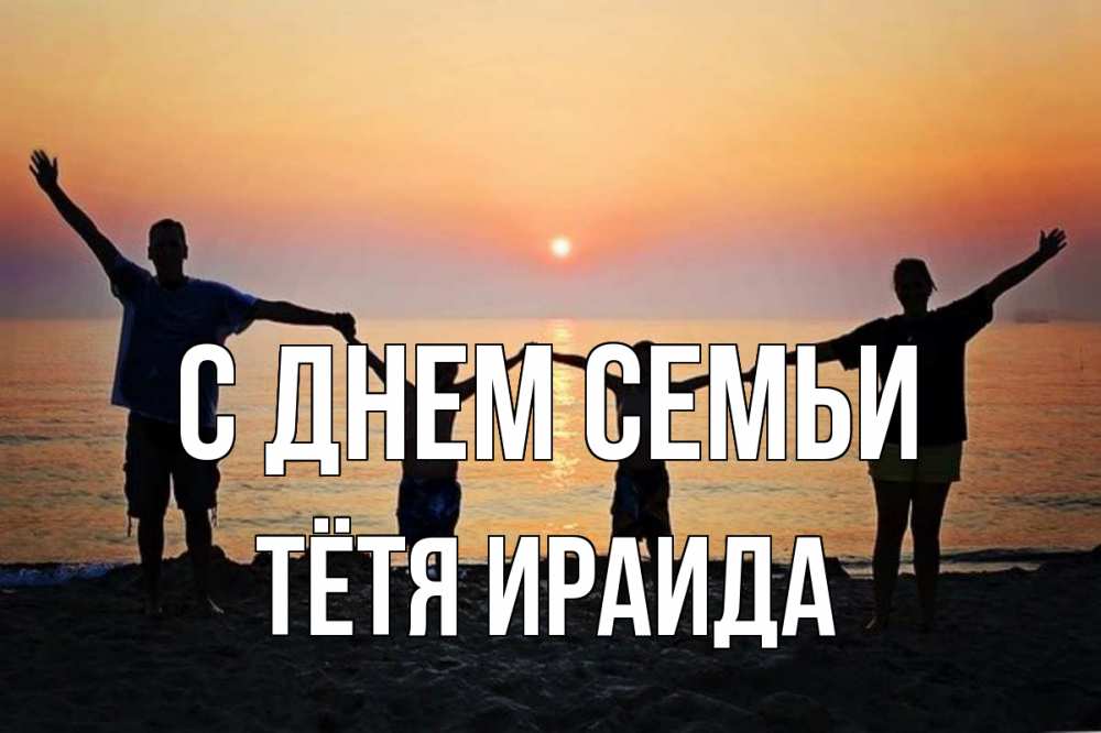 Открытка на каждый день с именем, Тётя-Ираида С днем семьи мама, папа, дети, дочка,сын, море, пляж, закат Прикольная открытка с пожеланием онлайн скачать бесплатно 