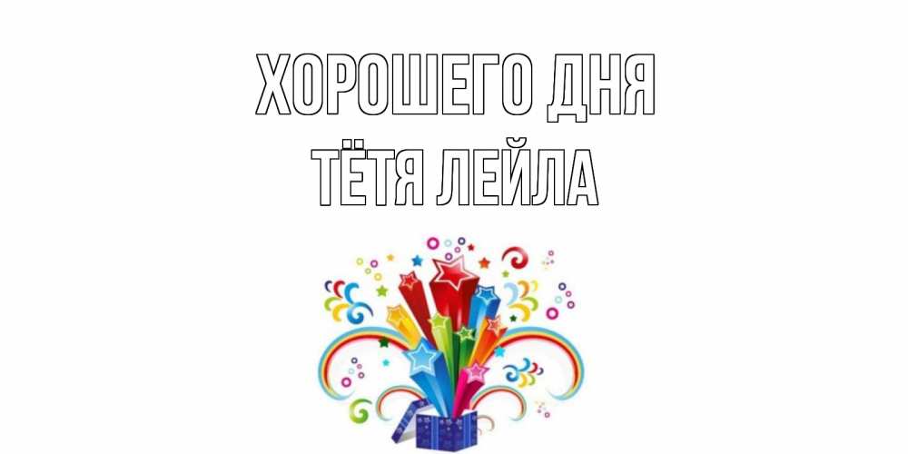 Открытка на каждый день с именем, Тётя-Лейла Хорошего дня праздник Прикольная открытка с пожеланием онлайн скачать бесплатно 