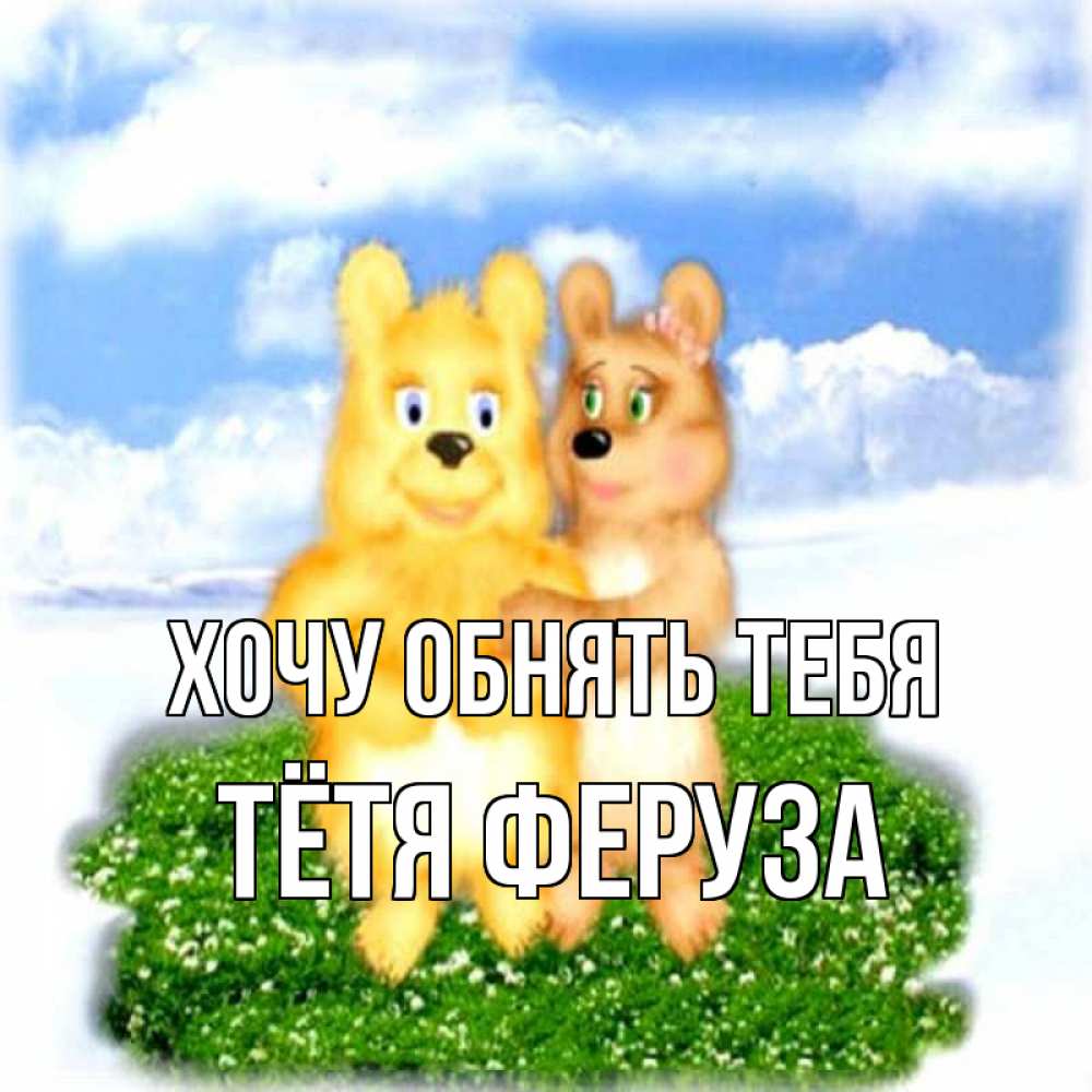 Открытка на каждый день с именем, Тётя-Феруза Хочу обнять тебя голубое небо и мишуси Прикольная открытка с пожеланием онлайн скачать бесплатно 
