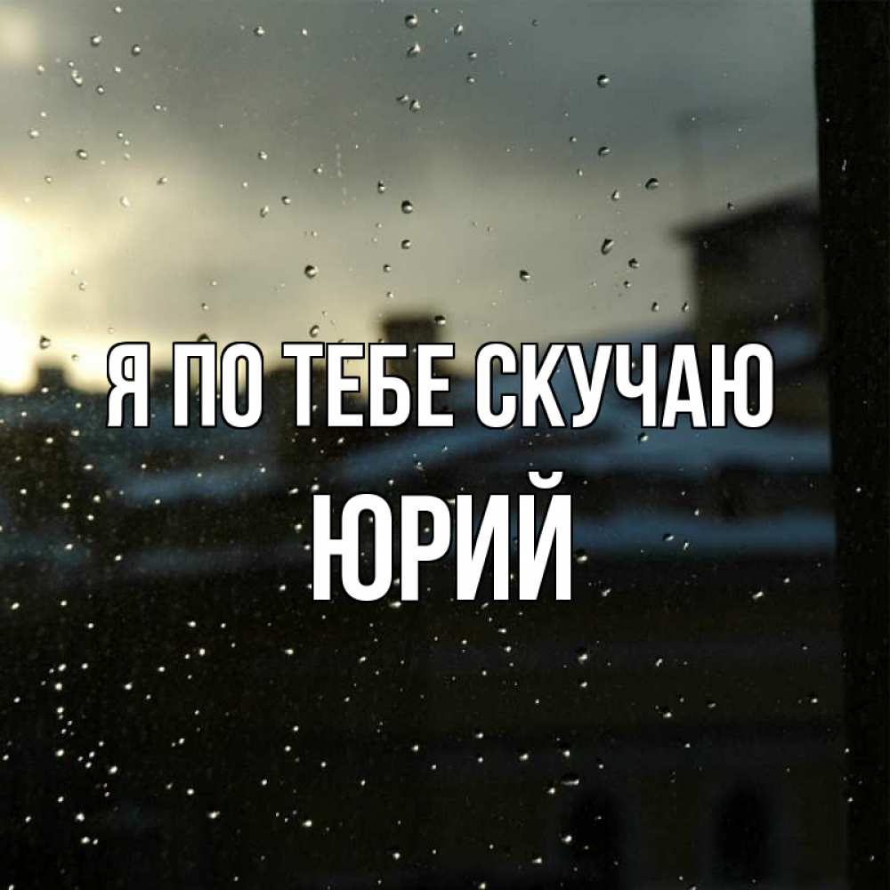 Открытка на каждый день с именем, Юрий Я по тебе скучаю капли на стекле Прикольная открытка с пожеланием онлайн скачать бесплатно 