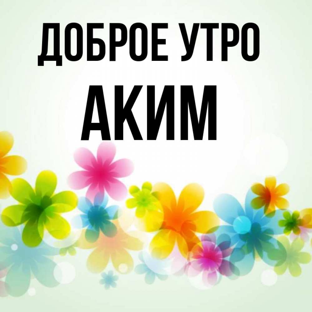 Открытка на каждый день с именем, Аким Доброе утро позитивные цветочки Прикольная открытка с пожеланием онлайн скачать бесплатно 