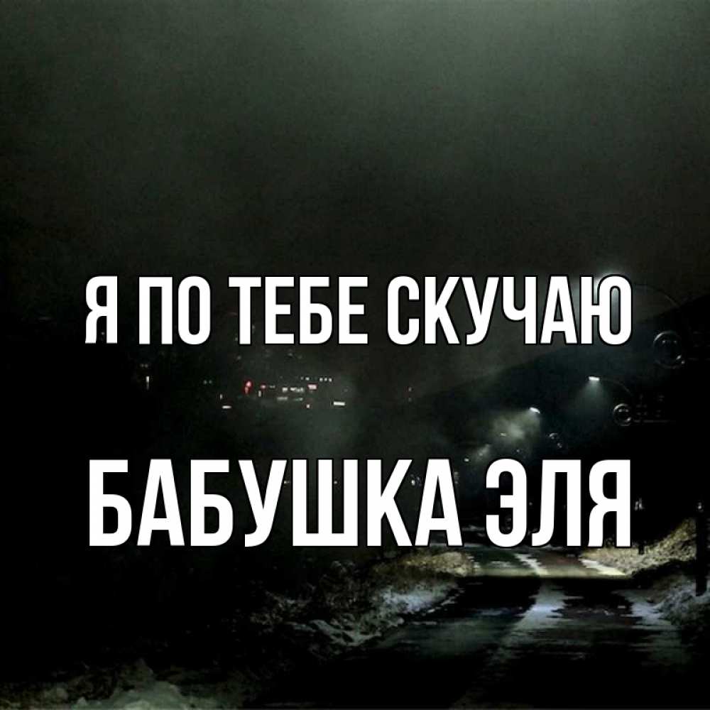 Открытка на каждый день с именем, Бабушка-Эля Я по тебе скучаю окраина города Прикольная открытка с пожеланием онлайн скачать бесплатно 