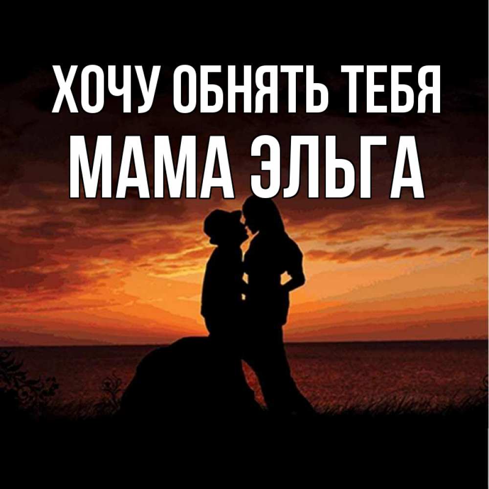 Открытка на каждый день с именем, Мама-Эльга Хочу обнять тебя парень и девушка и оранжевое небо Прикольная открытка с пожеланием онлайн скачать бесплатно 