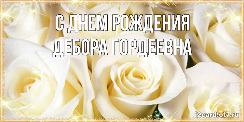 Открытка на каждый день с именем, Дебора-Гордеевна С днем рождения розочки белого цвета на открытке Прикольная открытка с пожеланием онлайн скачать бесплатно 