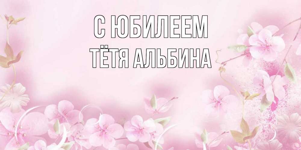 Открытка на каждый день с именем, Тётя-Альбина С юбилеем нежные цветы Прикольная открытка с пожеланием онлайн скачать бесплатно 