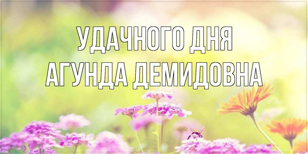 Открытка на каждый день с именем, Агунда-Демидовна Удачного дня красивая открытка с летней темой Прикольная открытка с пожеланием онлайн скачать бесплатно 