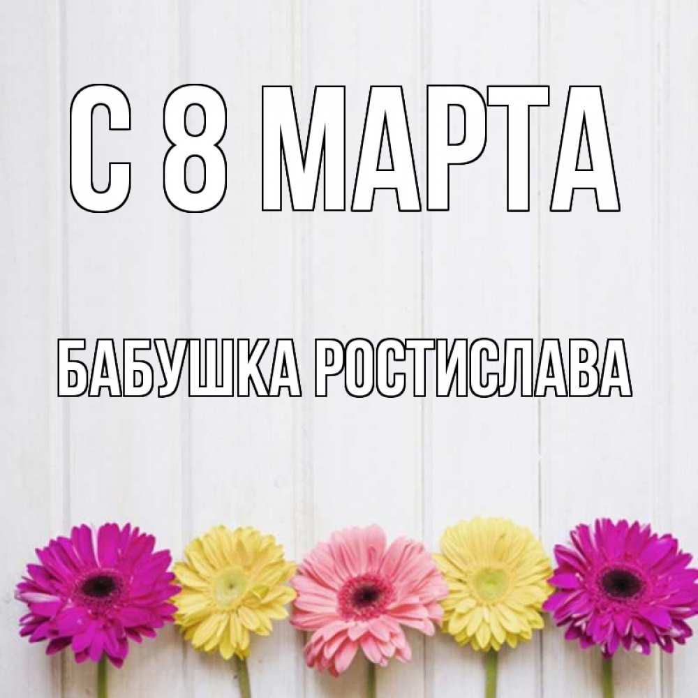 Открытка на каждый день с именем, Бабушка-Ростислава С 8 МАРТА женщинам 1 Прикольная открытка с пожеланием онлайн скачать бесплатно 