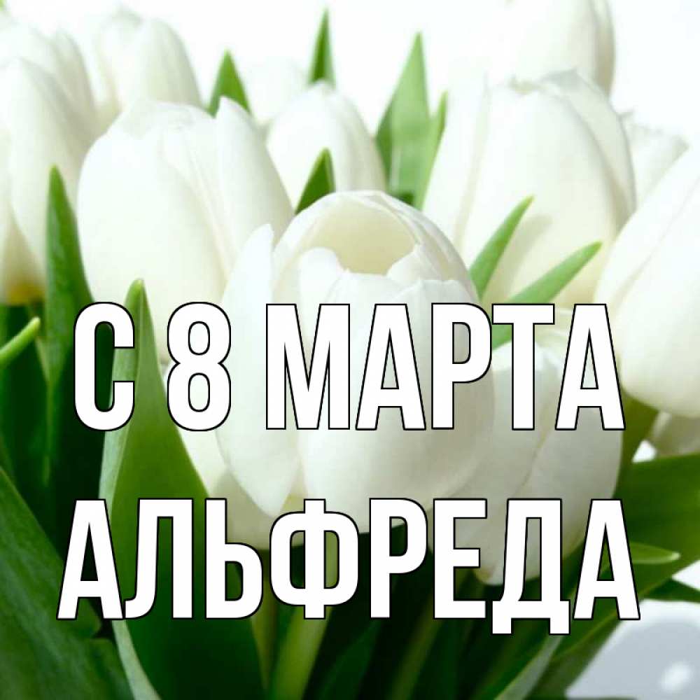 Открытка на каждый день с именем, Альфреда С 8 МАРТА цветы Прикольная открытка с пожеланием онлайн скачать бесплатно 
