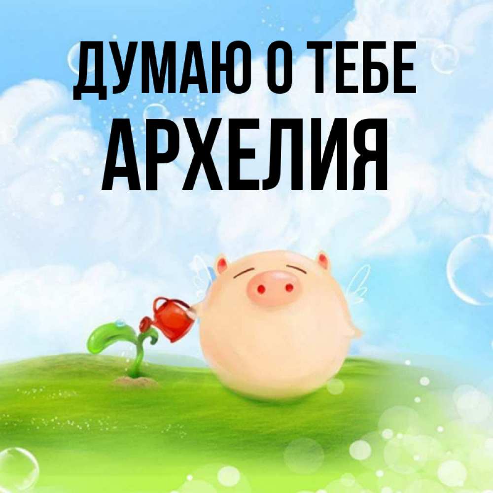 Открытка на каждый день с именем, Архелия Думаю о тебе позитивная свинюшка Прикольная открытка с пожеланием онлайн скачать бесплатно 