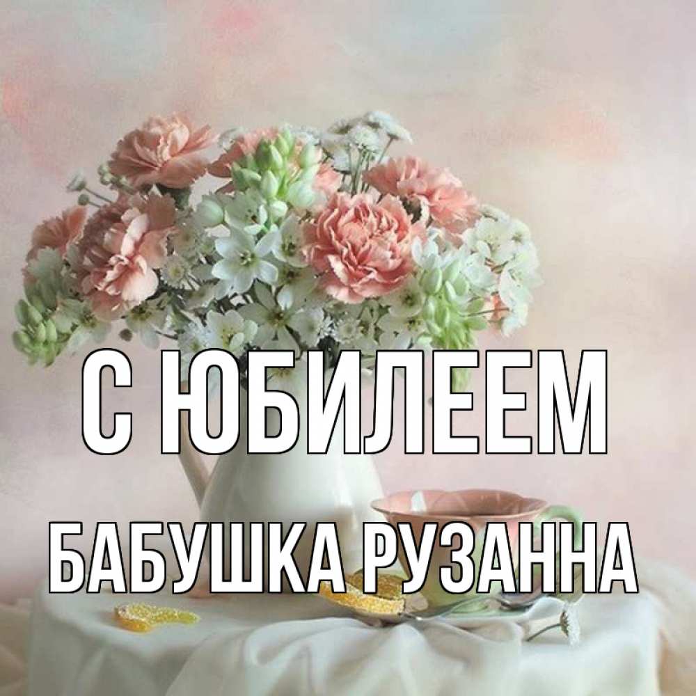 Открытка на каждый день с именем, Бабушка-Рузанна С юбилеем с цветами Прикольная открытка с пожеланием онлайн скачать бесплатно 