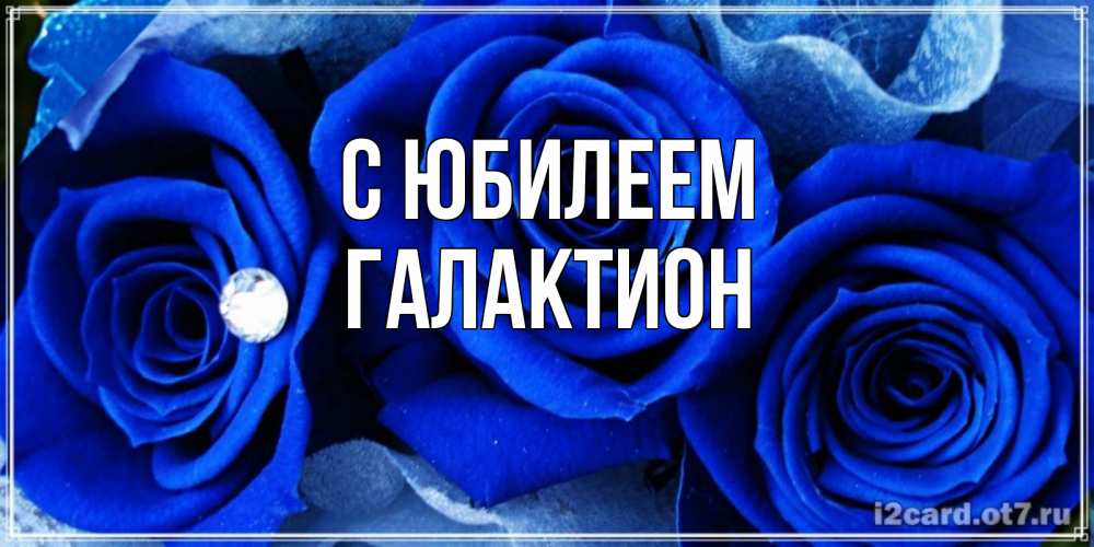 Открытка на каждый день с именем, Галактион С юбилеем синие розы в росе Прикольная открытка с пожеланием онлайн скачать бесплатно 