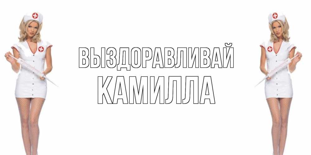 Открытка на каждый день с именем, Камилла Выздоравливай открытки с медсестрой Прикольная открытка с пожеланием онлайн скачать бесплатно 
