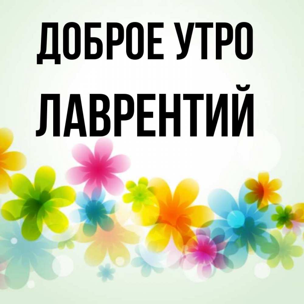 Открытка на каждый день с именем, Лаврентий Доброе утро позитивные цветочки Прикольная открытка с пожеланием онлайн скачать бесплатно 