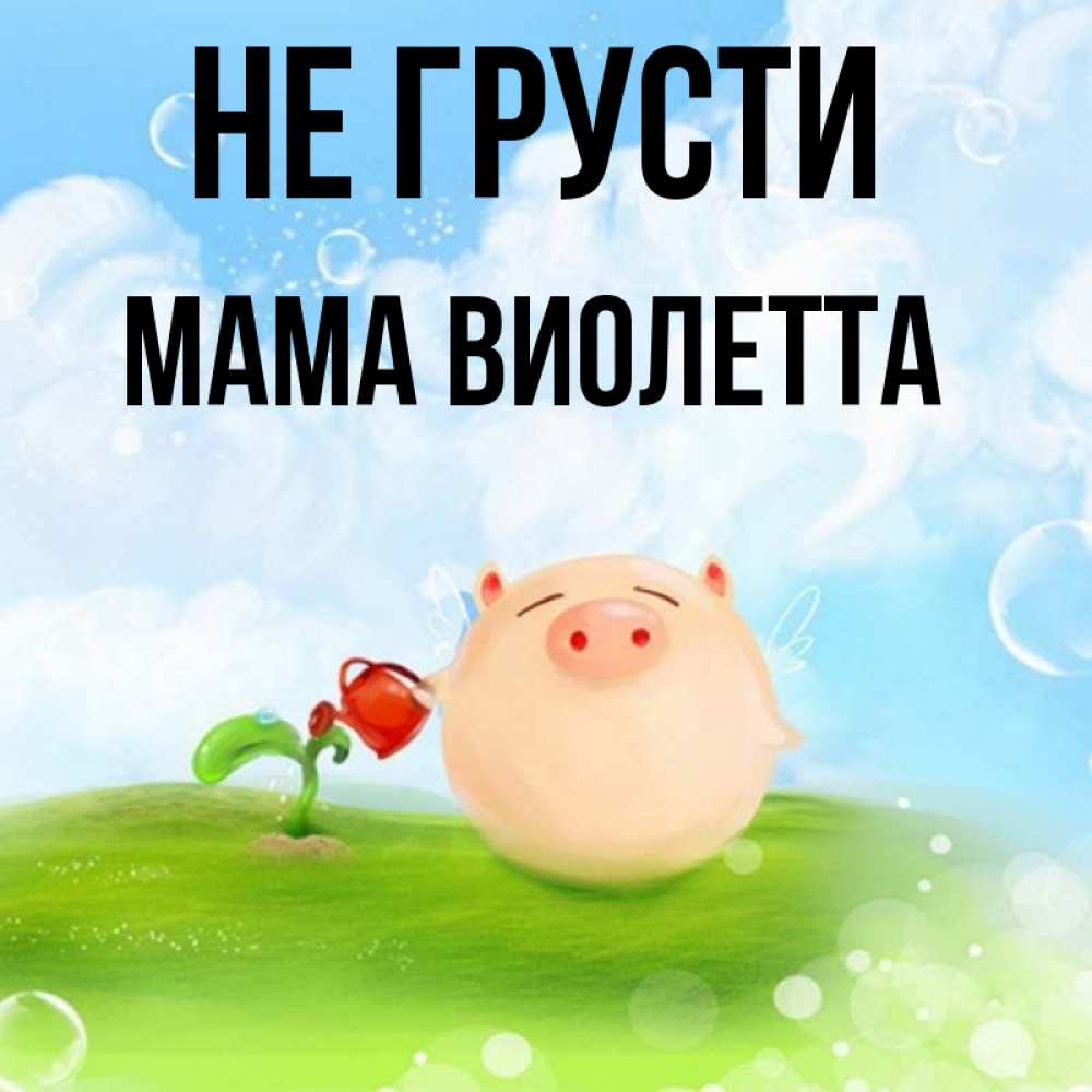 Открытка на каждый день с именем, Мама-Виолетта Не грусти поливает цветок порося Прикольная открытка с пожеланием онлайн скачать бесплатно 