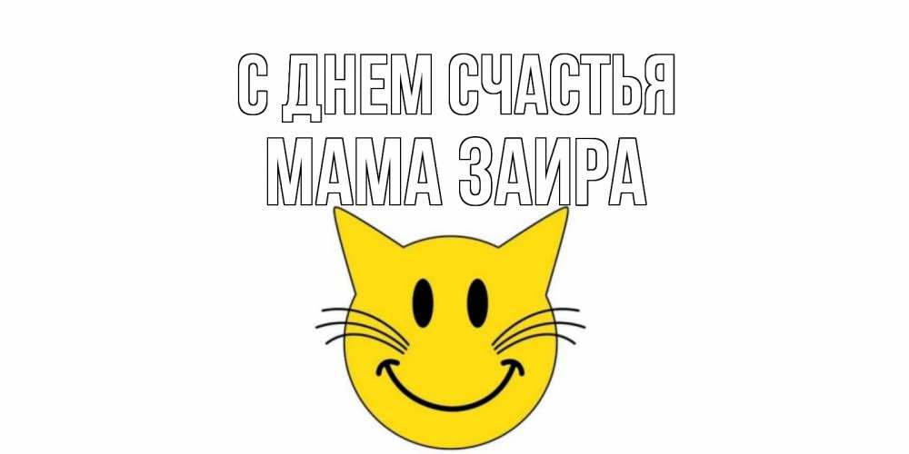 Открытка на каждый день с именем, Мама-Заира С днем счастья кот, улыбка Прикольная открытка с пожеланием онлайн скачать бесплатно 