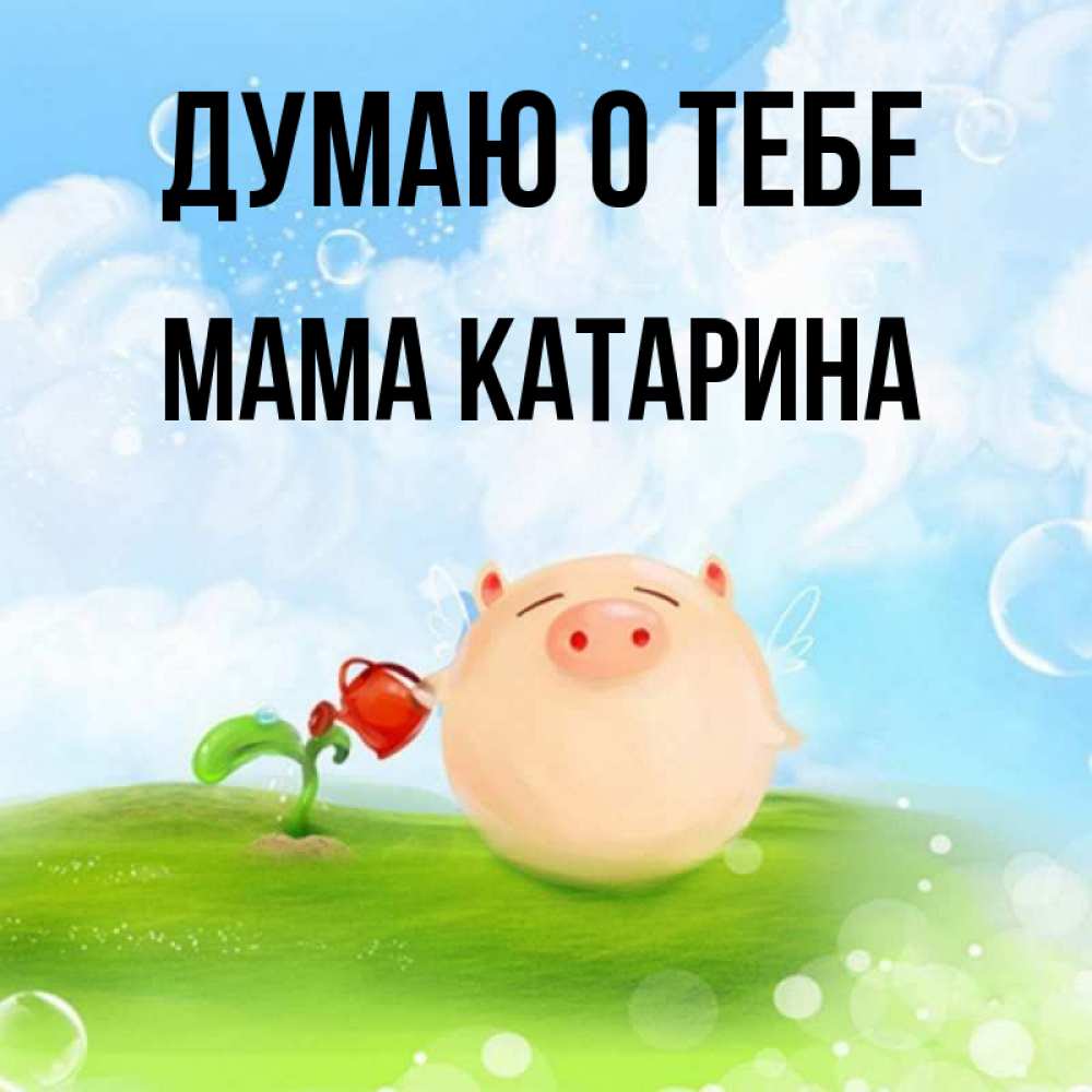 Открытка на каждый день с именем, Мама-Катарина Думаю о тебе позитивная свинюшка Прикольная открытка с пожеланием онлайн скачать бесплатно 