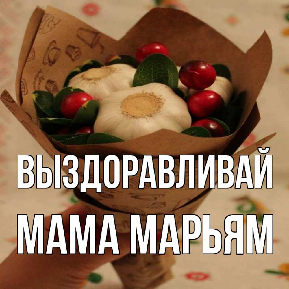 Открытка на каждый день с именем, Мама-Марьям Выздоравливай букет из фитонцидов и витамина c Прикольная открытка с пожеланием онлайн скачать бесплатно 