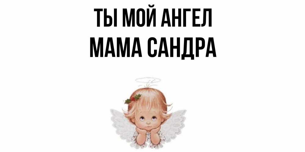 Открытка на каждый день с именем, Мама-Сандра Ты мой ангел ангел Прикольная открытка с пожеланием онлайн скачать бесплатно 