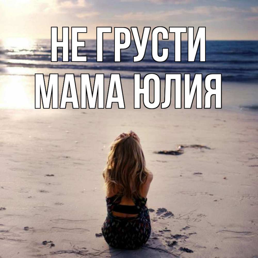 Открытка на каждый день с именем, Мама-Юлия Не грусти песочек Прикольная открытка с пожеланием онлайн скачать бесплатно 
