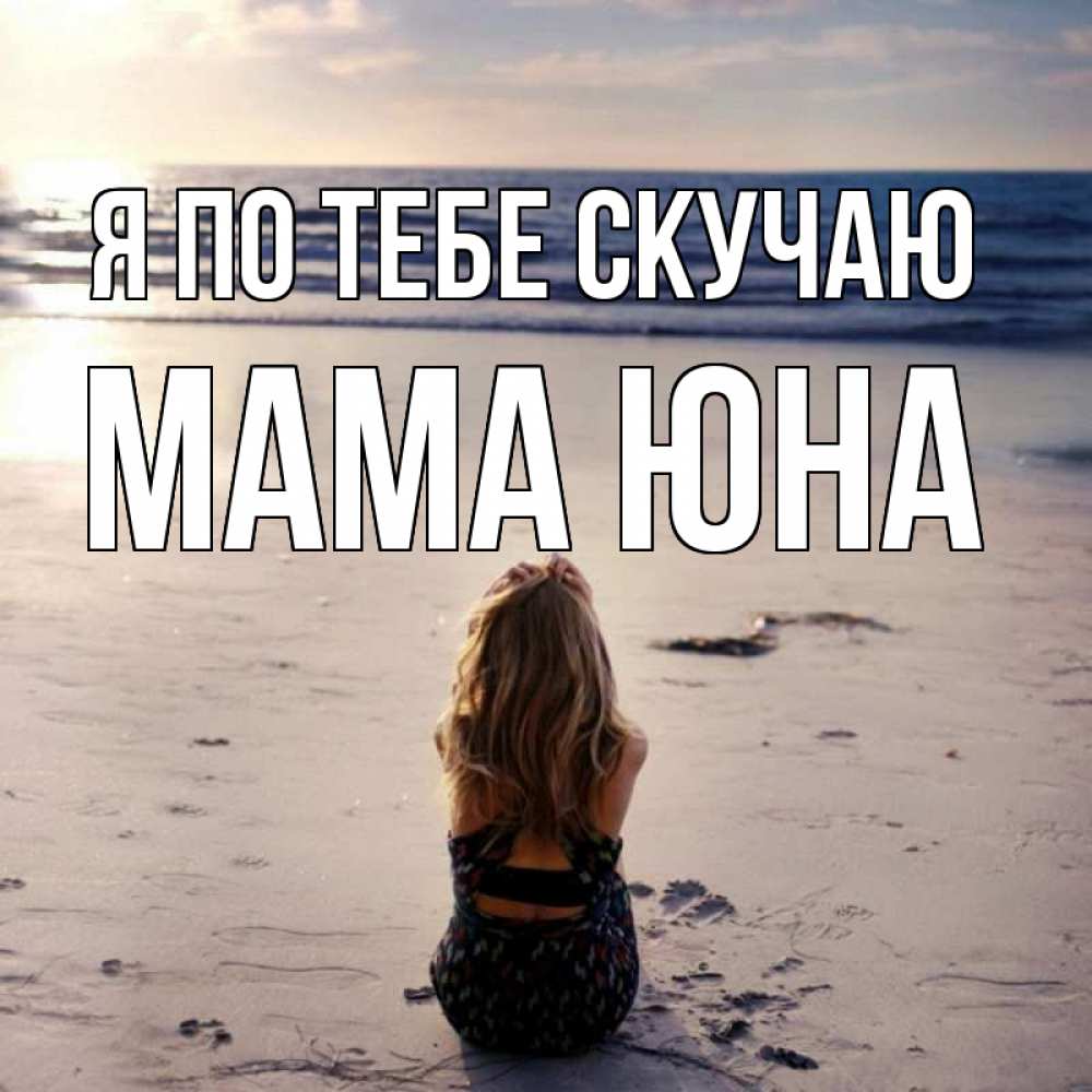 Открытка на каждый день с именем, Мама-Юна Я по тебе скучаю тебя 1 Прикольная открытка с пожеланием онлайн скачать бесплатно 