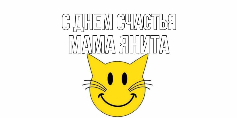 Открытка на каждый день с именем, Мама-Янита С днем счастья кот, улыбка Прикольная открытка с пожеланием онлайн скачать бесплатно 