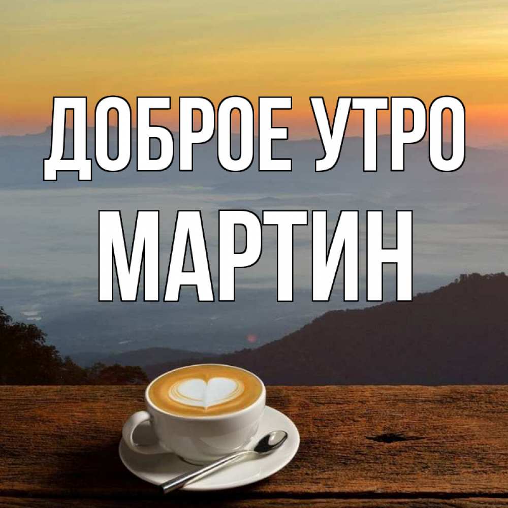 Открытка на каждый день с именем, Мартин Доброе утро кофе на высоте Прикольная открытка с пожеланием онлайн скачать бесплатно 