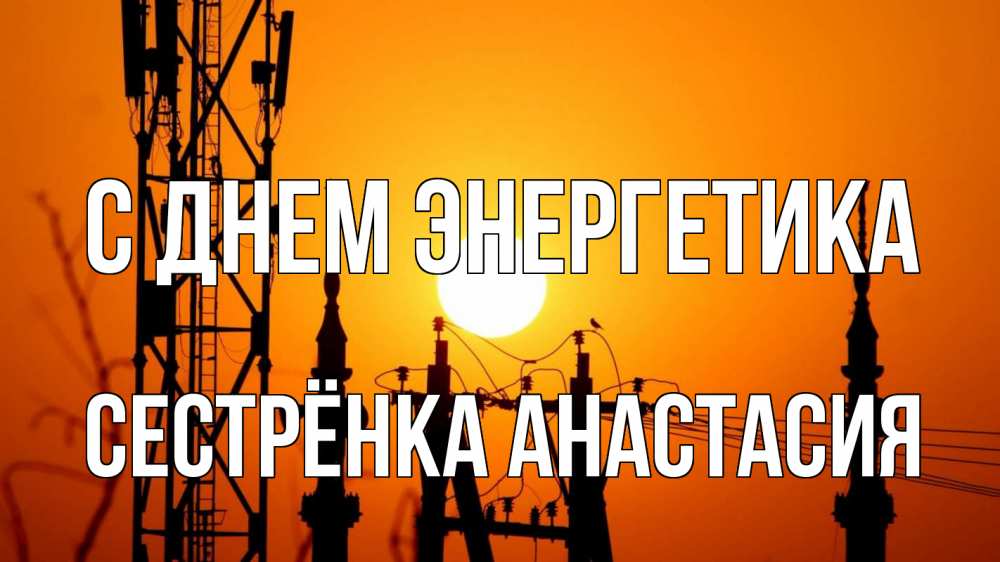 Открытка на каждый день с именем, Сестрёнка-Анастасия С днем энергетика закат,  электроэнергия, энергетик Прикольная открытка с пожеланием онлайн скачать бесплатно 