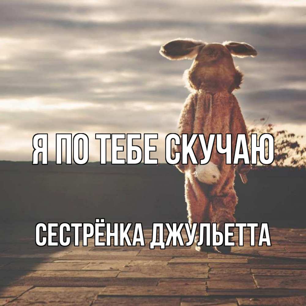 Открытка на каждый день с именем, Сестрёнка-Джульетта Я по тебе скучаю даже в костюме зайца Прикольная открытка с пожеланием онлайн скачать бесплатно 