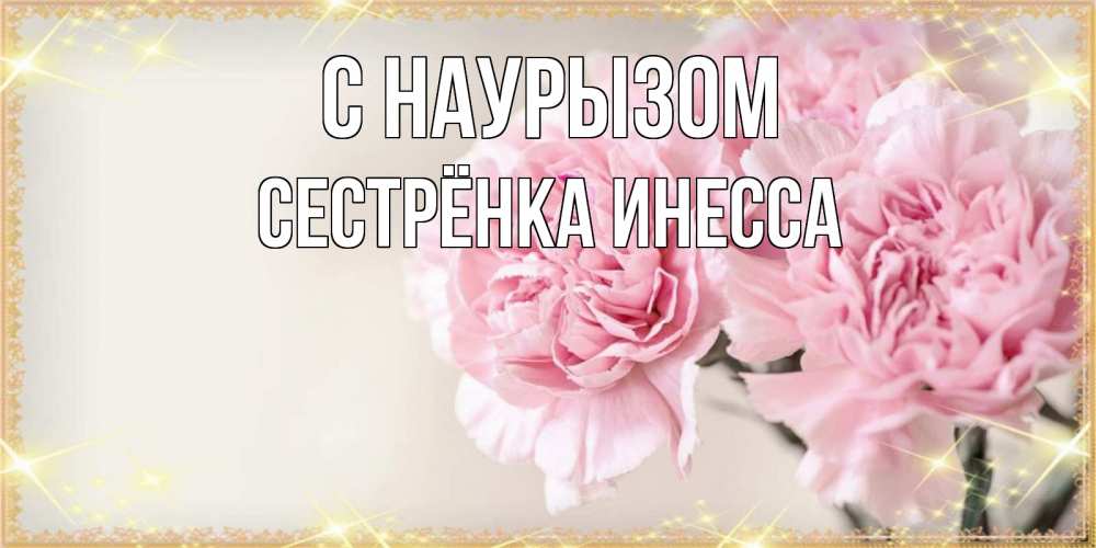 Открытка на каждый день с именем, Сестрёнка-Инесса С наурызом открытка с розовыми цветами в рамочке с подписью праздник весны наурыз Прикольная открытка с пожеланием онлайн скачать бесплатно 