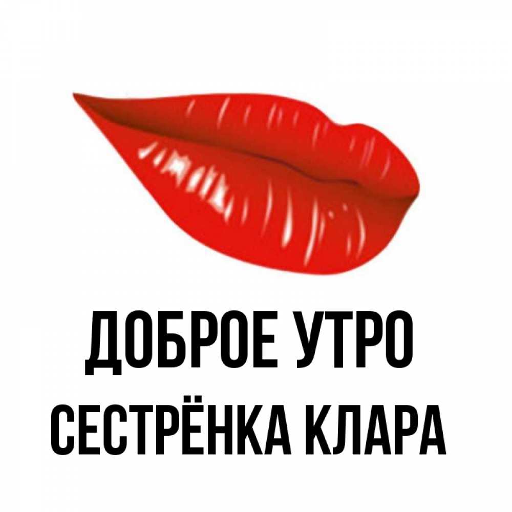 Открытка на каждый день с именем, Сестрёнка-Клара Доброе утро утрешний поцелуй Прикольная открытка с пожеланием онлайн скачать бесплатно 