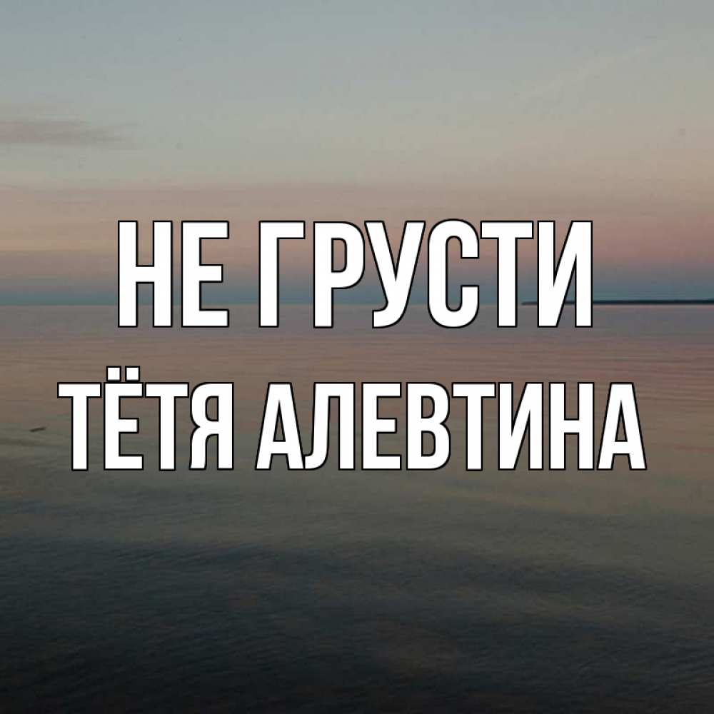 Открытка на каждый день с именем, Тётя-Алевтина Не грусти водная гладь Прикольная открытка с пожеланием онлайн скачать бесплатно 
