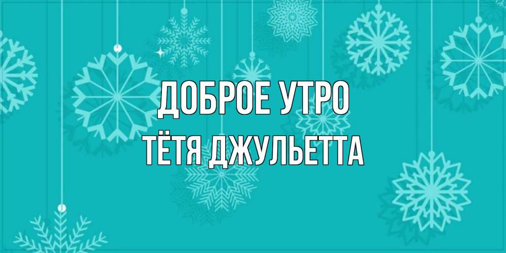 Открытка на каждый день с именем, Тётя-Джульетта Доброе утро открытка со снежинками Прикольная открытка с пожеланием онлайн скачать бесплатно 