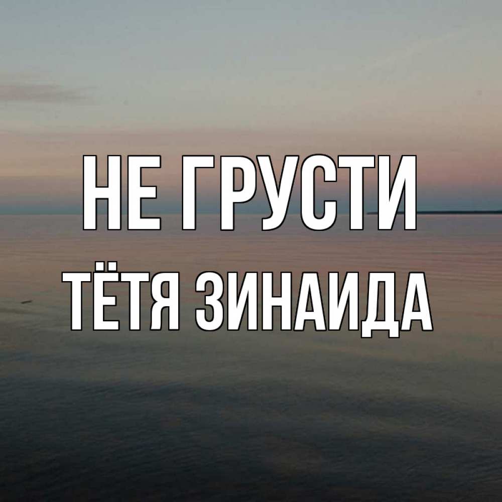 Открытка на каждый день с именем, Тётя-Зинаида Не грусти водная гладь Прикольная открытка с пожеланием онлайн скачать бесплатно 