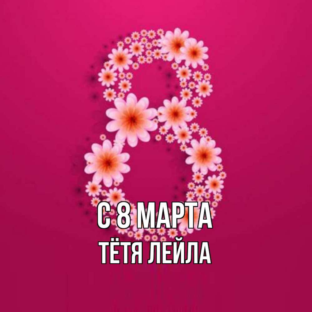 Открытка на каждый день с именем, Тётя-Лейла С 8 марта цветы в виде цифры восемь Прикольная открытка с пожеланием онлайн скачать бесплатно 