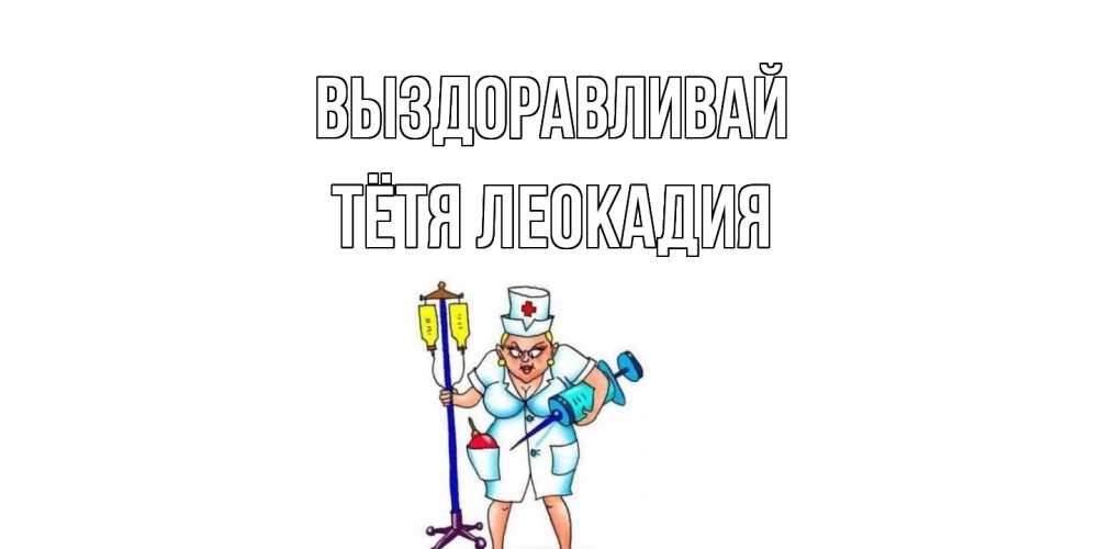 Открытка на каждый день с именем, Тётя-Леокадия Выздоравливай медсестра Прикольная открытка с пожеланием онлайн скачать бесплатно 