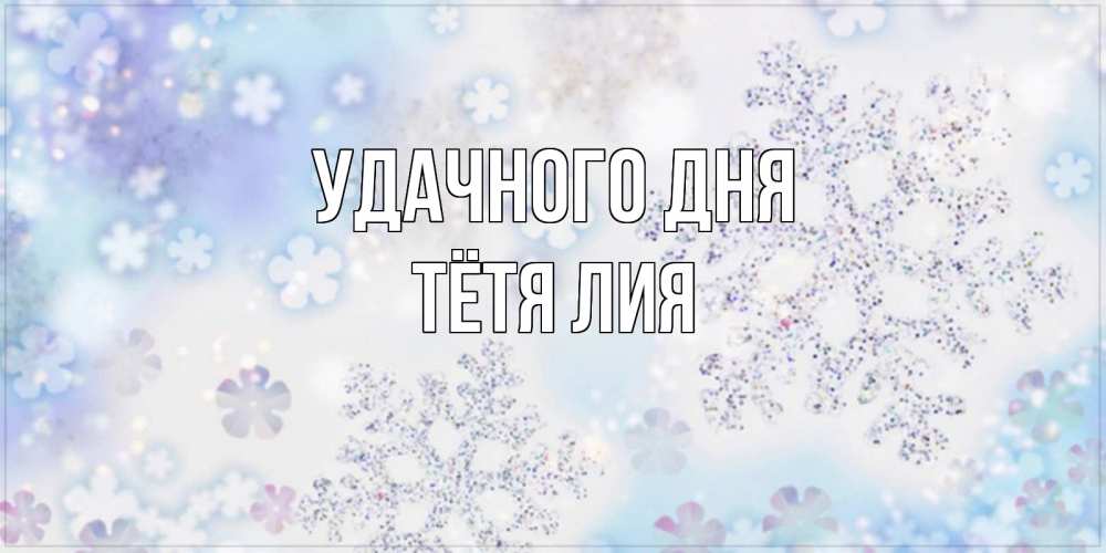 Открытка на каждый день с именем, Тётя-Лия Удачного дня снежинки с пожеланиями удачного дня Прикольная открытка с пожеланием онлайн скачать бесплатно 