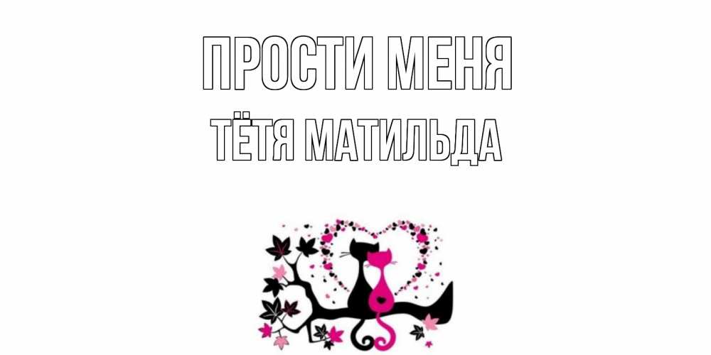 Открытка на каждый день с именем, Тётя-Матильда Прости меня коты Прикольная открытка с пожеланием онлайн скачать бесплатно 