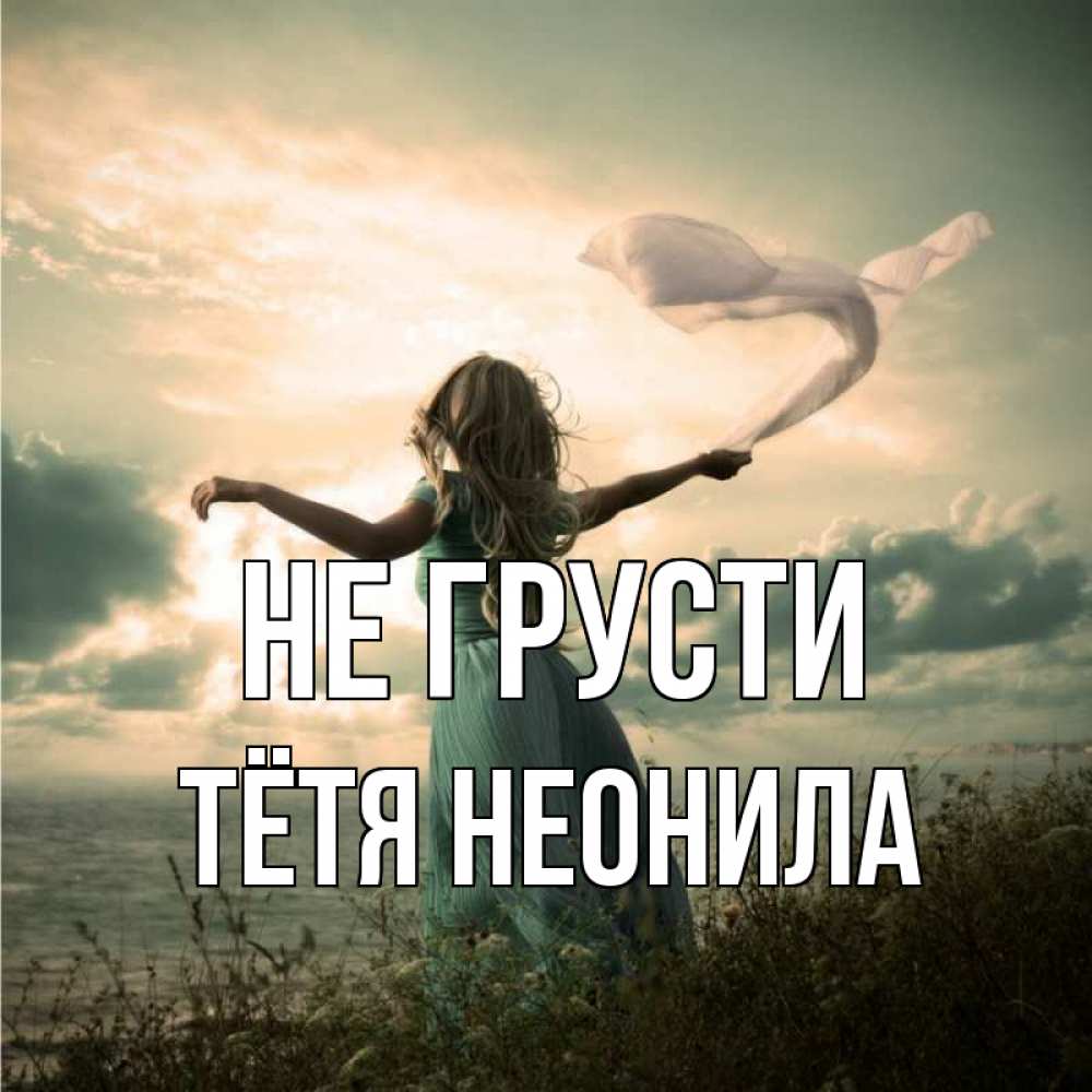 Открытка на каждый день с именем, Тётя-Неонила Не грусти красивая девушка  в платье Прикольная открытка с пожеланием онлайн скачать бесплатно 