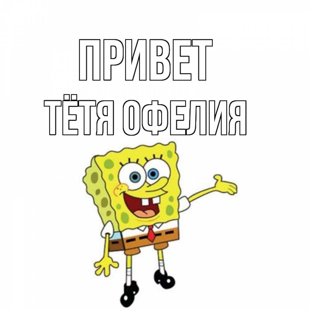 Открытка на каждый день с именем, Тётя-Офелия Привет спанч Боб на позитиве Прикольная открытка с пожеланием онлайн скачать бесплатно 