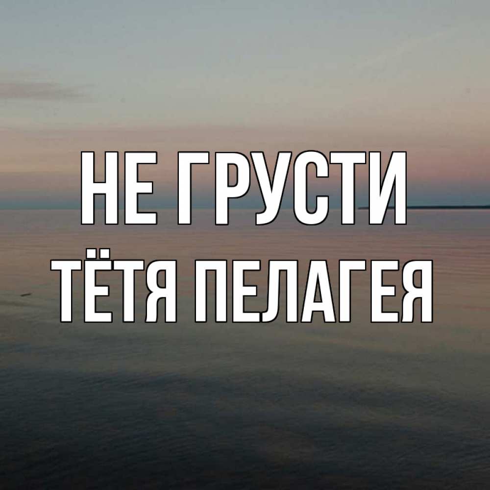 Открытка на каждый день с именем, Тётя-Пелагея Не грусти водная гладь Прикольная открытка с пожеланием онлайн скачать бесплатно 