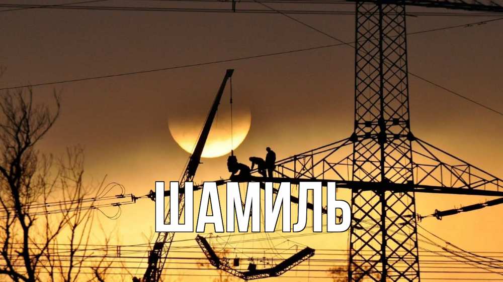 Открытка на каждый день с именем, Шамиль Главная ЛЭП ремонт закат Прикольная открытка с пожеланием онлайн скачать бесплатно 