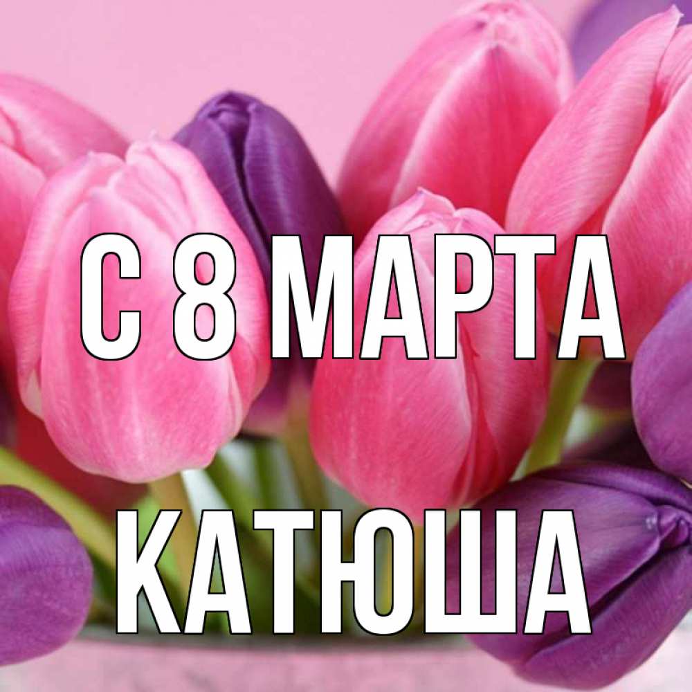 Открытка на каждый день с именем, катюша С 8 марта маме 1 Прикольная открытка с пожеланием онлайн скачать бесплатно 
