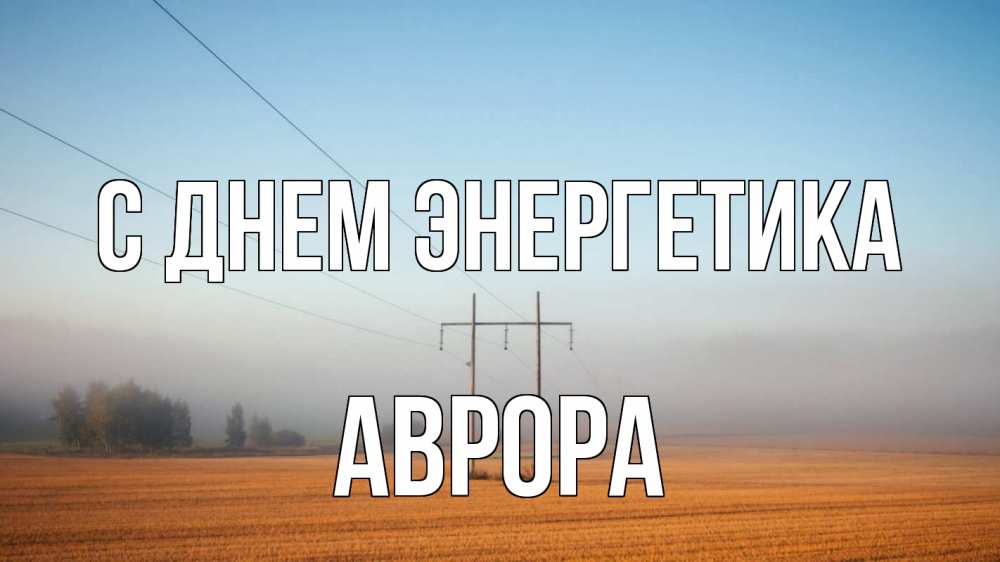 Открытка на каждый день с именем, Аврора С днем энергетика ЛЭП столбы Прикольная открытка с пожеланием онлайн скачать бесплатно 